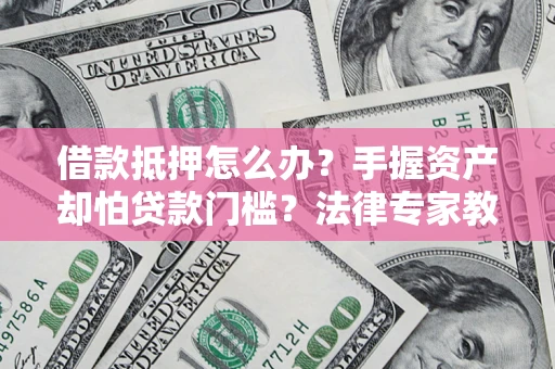 武汉借款抵押怎么办？手握资产却怕贷款门槛？法律专家教你办抵押不踩坑