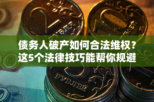 武汉债务人破产如何合法维权？这5个法律技巧能帮你规避风险