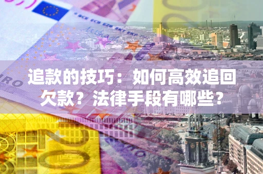 武汉追款的技巧：如何高效追回欠款？法律手段有哪些？