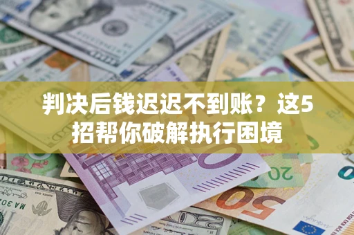 武汉判决后钱迟迟不到账？这5招帮你破解执行困境