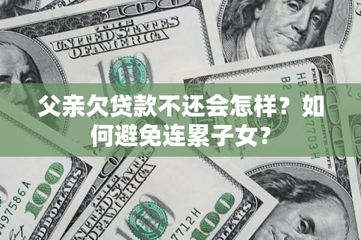 武汉父亲欠贷款不还会怎样？如何避免连累子女？