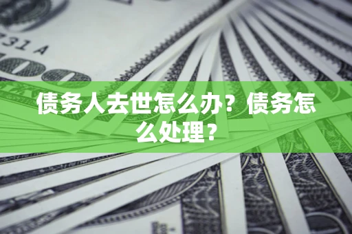 武汉债务人去世怎么办？债务怎么处理？