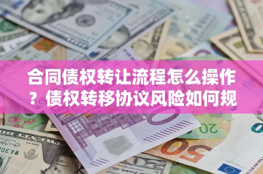 武汉合同债权转让流程怎么操作？债权转移协议风险如何规避？