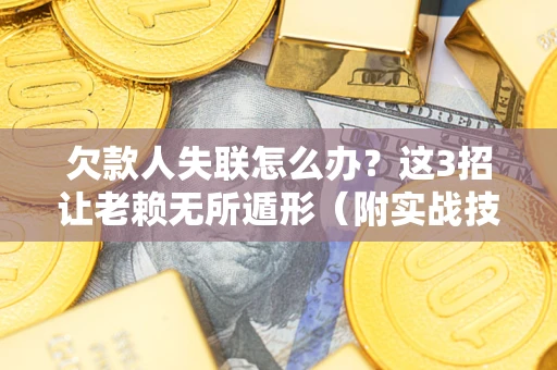 武汉欠款人失联怎么办？这3招让老赖无所遁形（附实战技巧）
