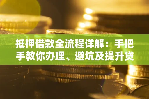 武汉抵押借款全流程详解：手把手教你办理、避坑及提升贷款额度