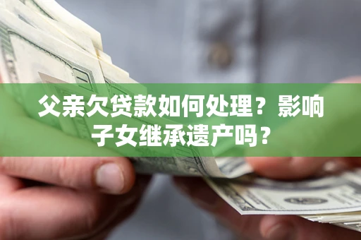 武汉父亲欠贷款如何处理?影响子女继承遗产吗? 武汉父亲欠贷款如何处理?影响子女继承遗产吗?