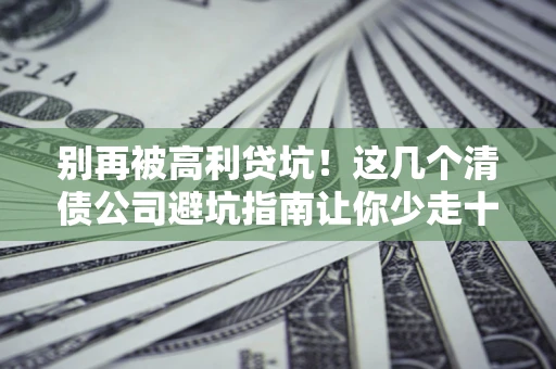 武汉别再被高利贷坑！这几个清债公司避坑指南让你少走十年弯路