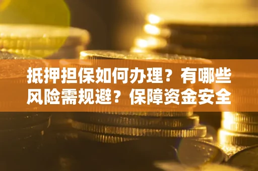 武汉抵押担保如何办理？有哪些风险需规避？保障资金安全