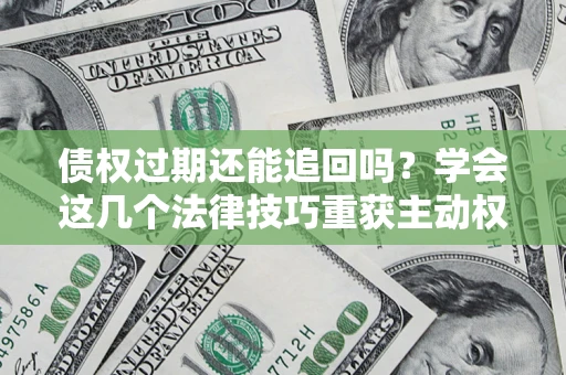 武汉债权过期还能追回吗？学会这几个法律技巧重获主动权