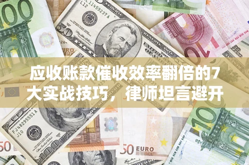 武汉应收账款催收效率翻倍的7大实战技巧，律师坦言避开这些法律雷区最关键