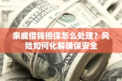武汉亲戚借钱担保怎么处理？风险如何化解确保安全