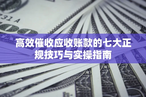 武汉高效催收应收账款的七大正规技巧与实操指南