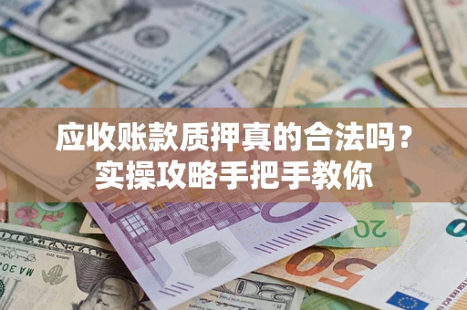 武汉应收账款质押真的合法吗？实操攻略手把手教你
