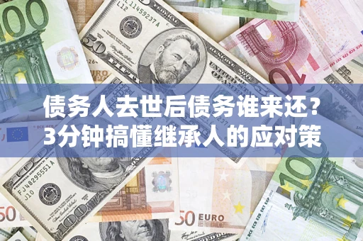 武汉债务人去世后债务谁来还？3分钟搞懂继承人的应对策略