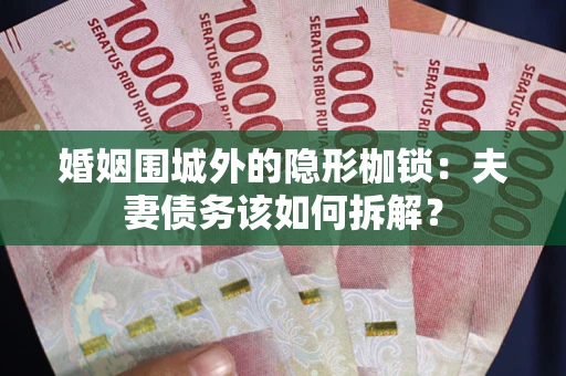 武汉婚姻围城外的隐形枷锁：夫妻债务该如何拆解？