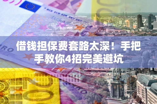 武汉借钱担保费套路太深！手把手教你4招完美避坑