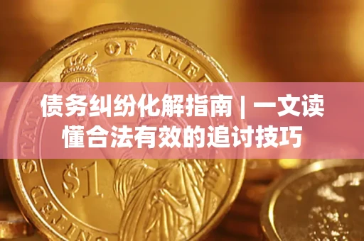 武汉债务纠纷化解指南 | 一文读懂合法有效的追讨技巧