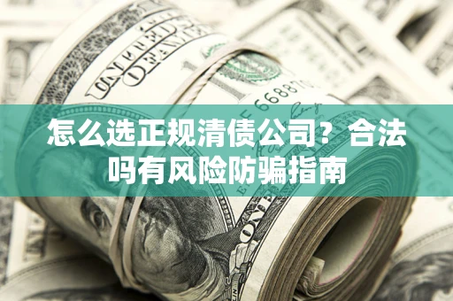 武汉怎么选正规清债公司？合法吗有风险防骗指南