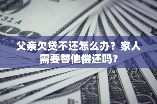 武汉父亲欠贷不还怎么办？家人需要替他偿还吗？