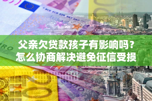 武汉父亲欠贷款孩子有影响吗？怎么协商解决避免征信受损？