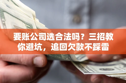 武汉要账公司选合法吗？三招教你避坑，追回欠款不踩雷