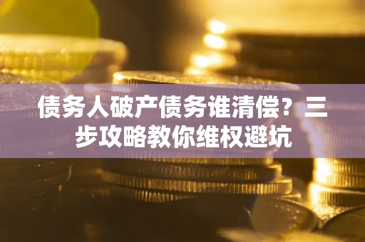 武汉债务人破产债务谁清偿?三步攻略教你维权避坑 武汉债务人破产债务谁清偿?三步攻略教你维权避坑