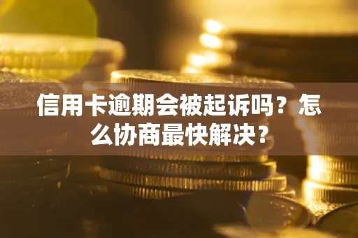 武汉信用卡逾期会被起诉吗？怎么协商最快解决？