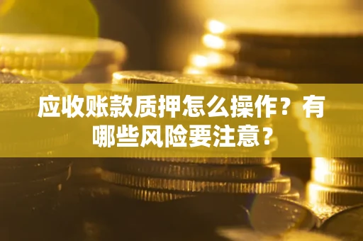 武汉应收账款质押怎么操作？有哪些风险要注意？