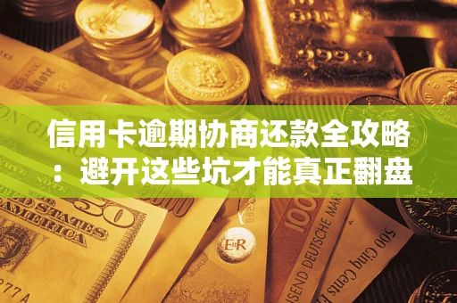 武汉信用卡逾期协商还款全攻略：避开这些坑才能真正翻盘